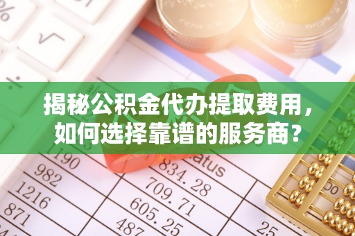 博野揭秘公积金代办提取费用，如何选择靠谱的服务商？