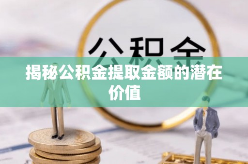博野揭秘公积金提取金额的潜在价值