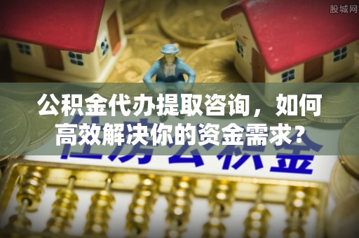 博野公积金代办提取咨询，如何高效解决你的资金需求？