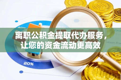 博野离职公积金提取代办服务，让您的资金流动更高效