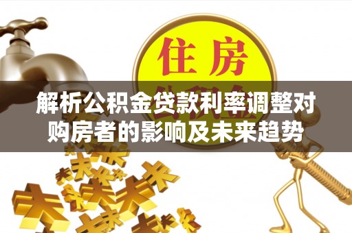博野解析公积金贷款利率调整对购房者的影响及未来趋势