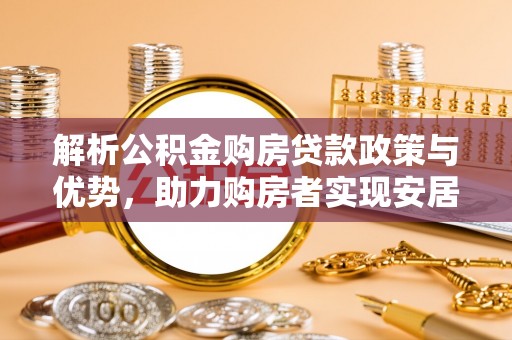 博野解析公积金购房贷款政策与优势，助力购房者实现安居梦想