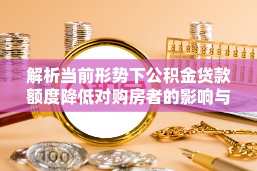 博野解析当前形势下公积金贷款额度降低对购房者的影响与应对策略