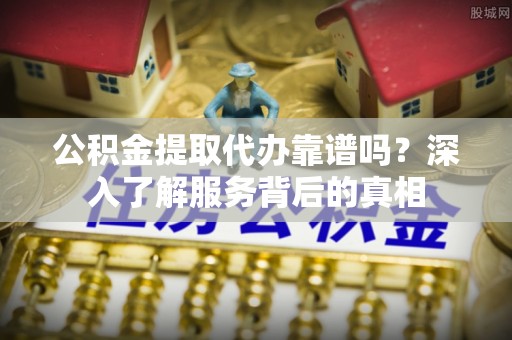 博野公积金提取代办靠谱吗？深入了解服务背后的真相