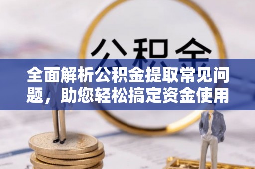 博野全面解析公积金提取常见问题，助您轻松搞定资金使用