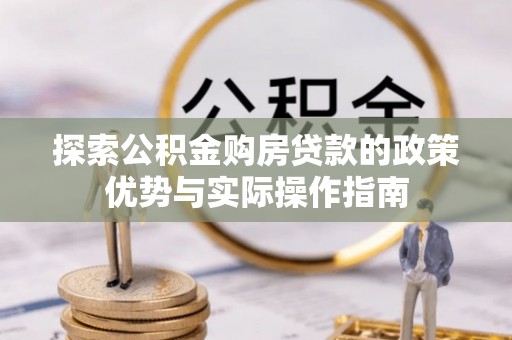 博野探索公积金购房贷款的政策优势与实际操作指南