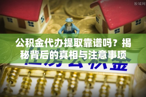 博野公积金代办提取靠谱吗？揭秘背后的真相与注意事项