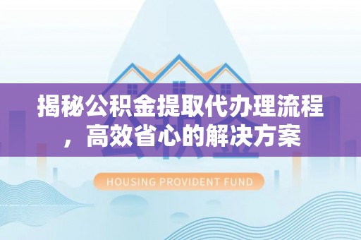 博野揭秘公积金提取代办理流程，高效省心的解决方案