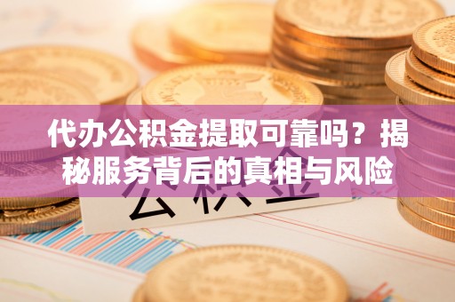 博野代办公积金提取可靠吗？揭秘服务背后的真相与风险