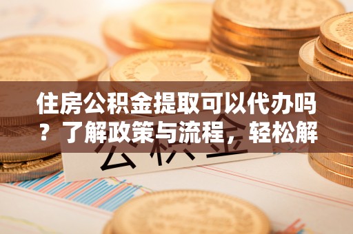 博野住房公积金提取可以代办吗？了解政策与流程，轻松解决疑惑