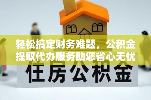 博野轻松搞定财务难题，公积金提取代办服务助您省心无忧