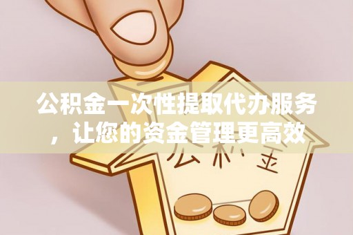 博野公积金一次性提取代办服务，让您的资金管理更高效