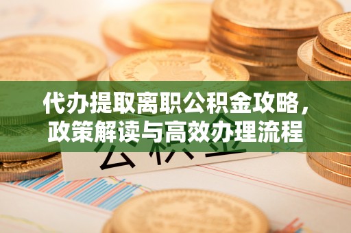 博野代办提取离职公积金攻略，政策解读与高效办理流程