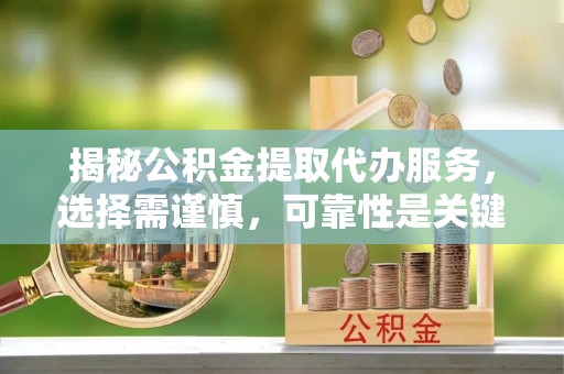 博野揭秘公积金提取代办服务，选择需谨慎，可靠性是关键