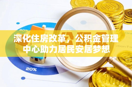 博野深化住房改革，公积金管理中心助力居民安居梦想