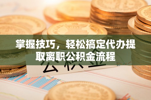 博野掌握技巧，轻松搞定代办提取离职公积金流程