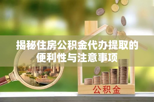 博野揭秘住房公积金代办提取的便利性与注意事项