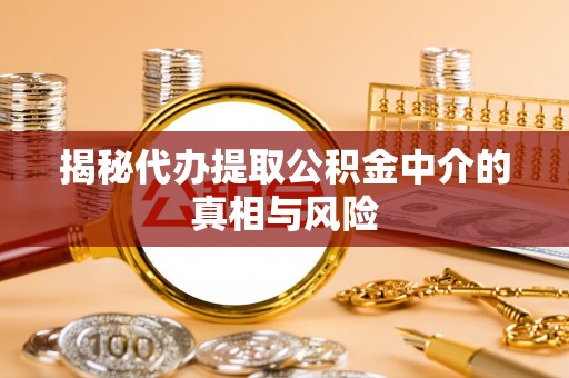 博野揭秘代办提取公积金中介的真相与风险