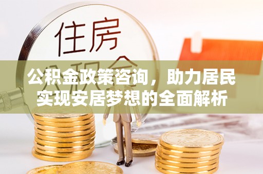 博野公积金政策咨询，助力居民实现安居梦想的全面解析