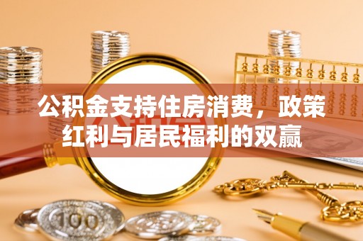 博野公积金支持住房消费，政策红利与居民福利的双赢