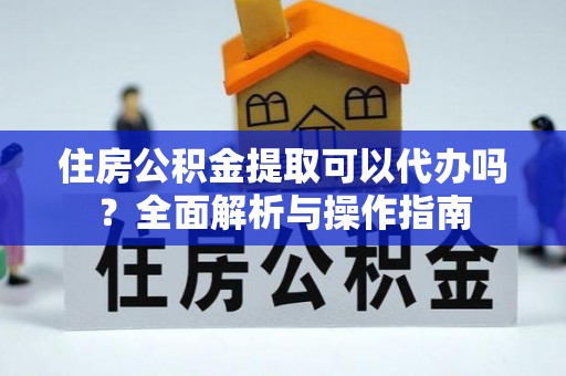 博野住房公积金提取可以代办吗？全面解析与操作指南