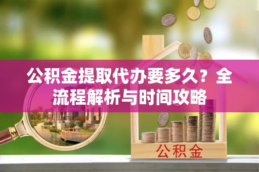 博野公积金提取代办要多久？全流程解析与时间攻略