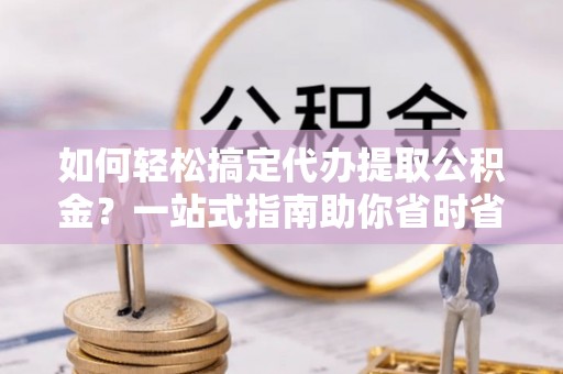 博野如何轻松搞定代办提取公积金？一站式指南助你省时省心