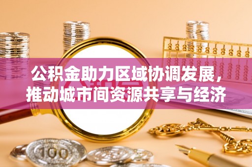 博野公积金助力区域协调发展，推动城市间资源共享与经济均衡发展