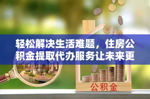 博野轻松解决生活难题，住房公积金提取代办服务让未来更安心
