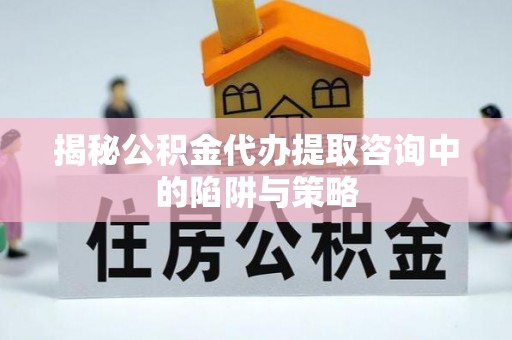 博野揭秘公积金代办提取咨询中的陷阱与策略