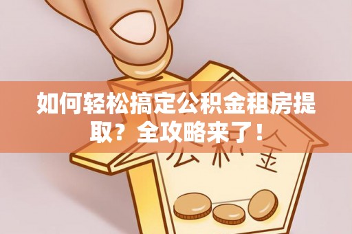 博野如何轻松搞定公积金租房提取？全攻略来了！