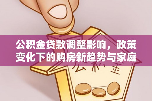 博野公积金贷款调整影响，政策变化下的购房新趋势与家庭财务规划