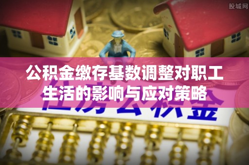 博野公积金缴存基数调整对职工生活的影响与应对策略