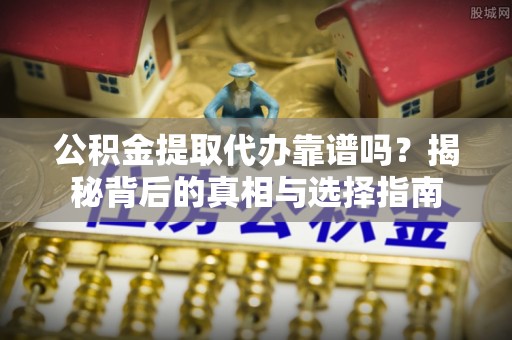 博野公积金提取代办靠谱吗？揭秘背后的真相与选择指南