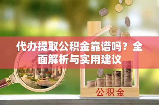 博野代办提取公积金靠谱吗？全面解析与实用建议