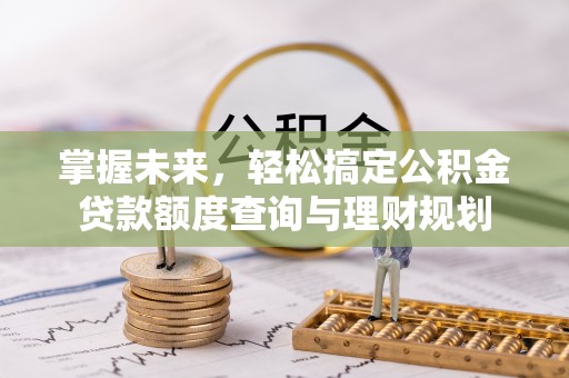 博野掌握未来，轻松搞定公积金贷款额度查询与理财规划