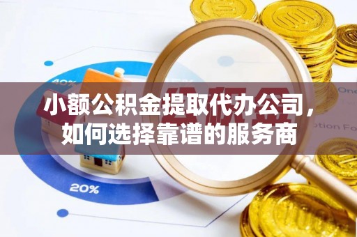 博野小额公积金提取代办公司，如何选择靠谱的服务商