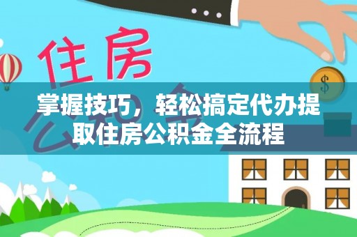 博野掌握技巧，轻松搞定代办提取住房公积金全流程