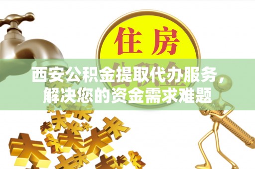 博野西安公积金提取代办服务，解决您的资金需求难题
