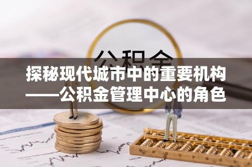 博野探秘现代城市中的重要机构——公积金管理中心的角色与使命