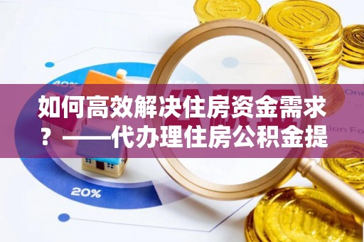 博野如何高效解决住房资金需求？——代办理住房公积金提取服务全解析