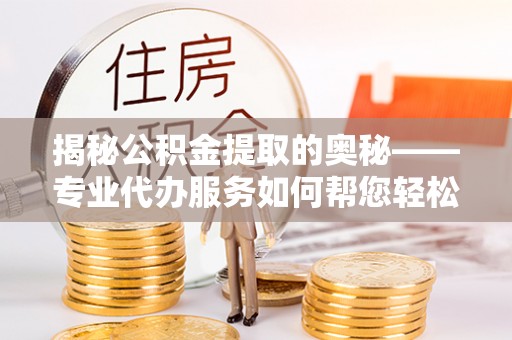 博野揭秘公积金提取的奥秘——专业代办服务如何帮您轻松搞定