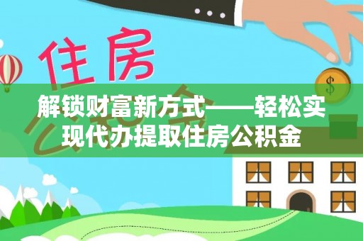 博野解锁财富新方式——轻松实现代办提取住房公积金