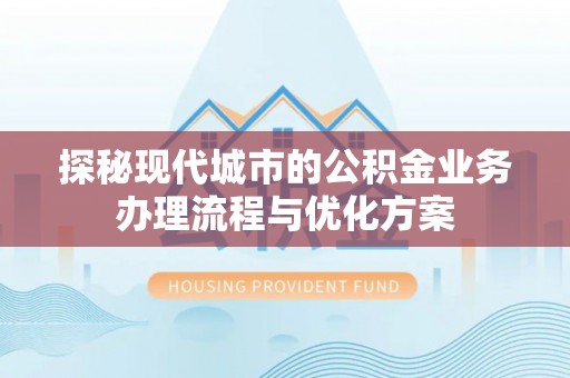 博野探秘现代城市的公积金业务办理流程与优化方案