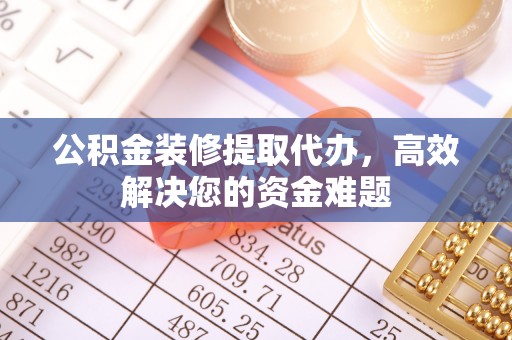 博野公积金装修提取代办，高效解决您的资金难题