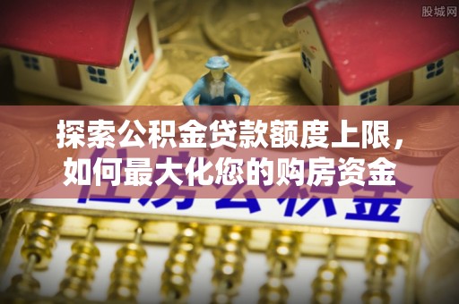博野探索公积金贷款额度上限，如何最大化您的购房资金