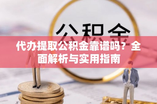 博野代办提取公积金靠谱吗？全面解析与实用指南