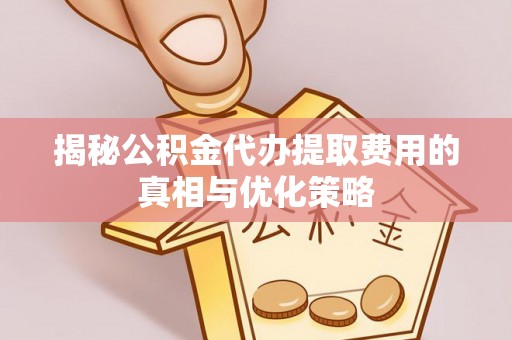 博野揭秘公积金代办提取费用的真相与优化策略