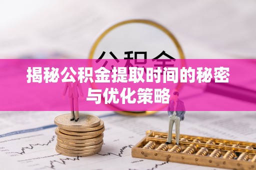 博野揭秘公积金提取时间的秘密与优化策略