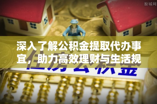 博野深入了解公积金提取代办事宜，助力高效理财与生活规划